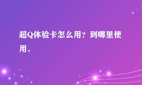 超Q体验卡怎么用？到哪里使用，