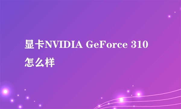 显卡NVIDIA GeForce 310 怎么样