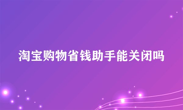 淘宝购物省钱助手能关闭吗