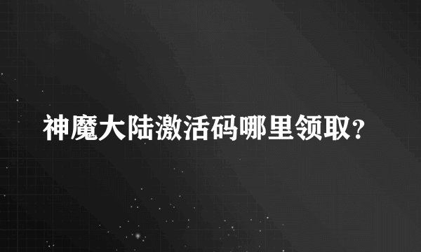 神魔大陆激活码哪里领取？