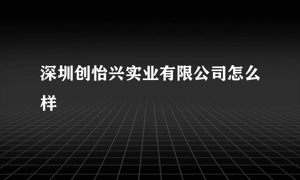 深圳创怡兴实业有限公司怎么样