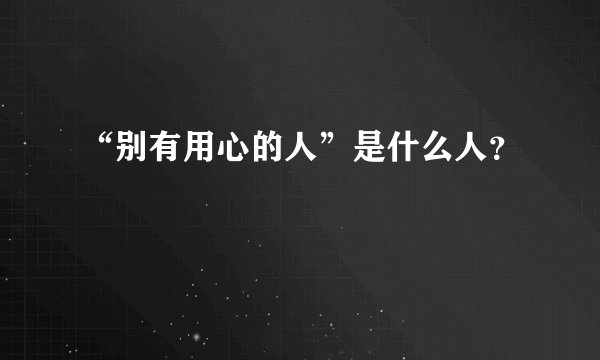 “别有用心的人”是什么人？