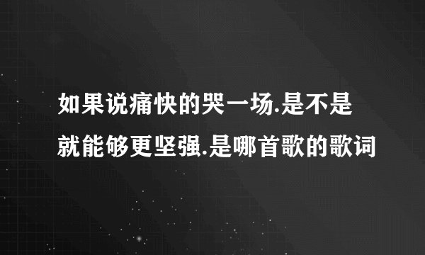 如果说痛快的哭一场.是不是就能够更坚强.是哪首歌的歌词