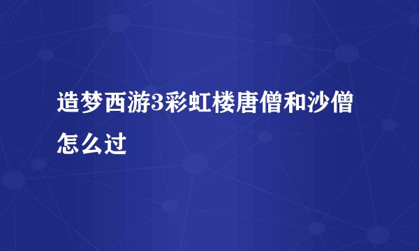 造梦西游3彩虹楼唐僧和沙僧怎么过