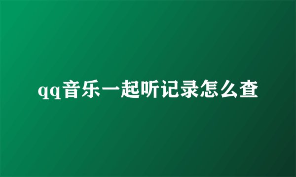 qq音乐一起听记录怎么查