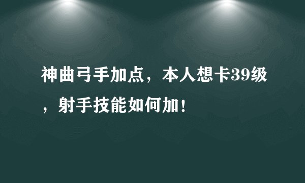 神曲弓手加点，本人想卡39级，射手技能如何加！