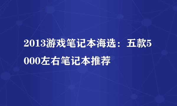 2013游戏笔记本海选：五款5000左右笔记本推荐