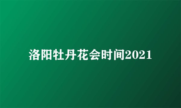 洛阳牡丹花会时间2021