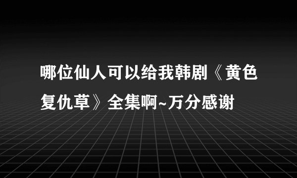 哪位仙人可以给我韩剧《黄色复仇草》全集啊~万分感谢