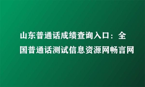 山东普通话成绩查询入口：全国普通话测试信息资源网畅言网