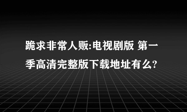 跪求非常人贩:电视剧版 第一季高清完整版下载地址有么?
