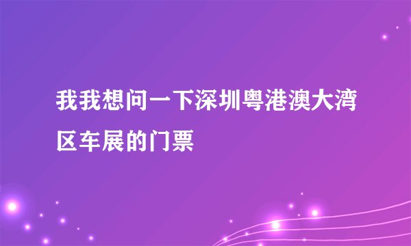 我我想问一下深圳粤港澳大湾区车展的门票