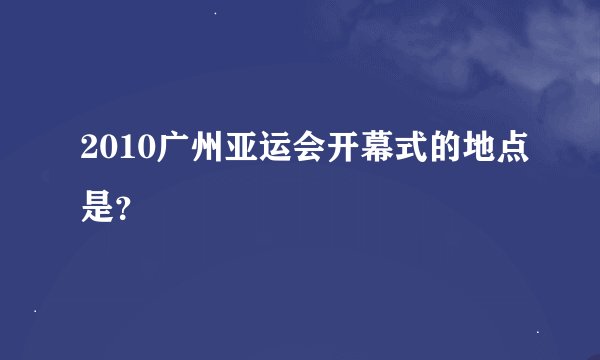2010广州亚运会开幕式的地点是？
