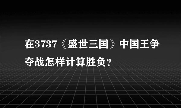 在3737《盛世三国》中国王争夺战怎样计算胜负？