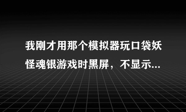 我刚才用那个模拟器玩口袋妖怪魂银游戏时黑屏，不显示游戏是怎么回事？