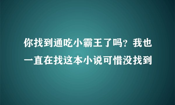 你找到通吃小霸王了吗？我也一直在找这本小说可惜没找到