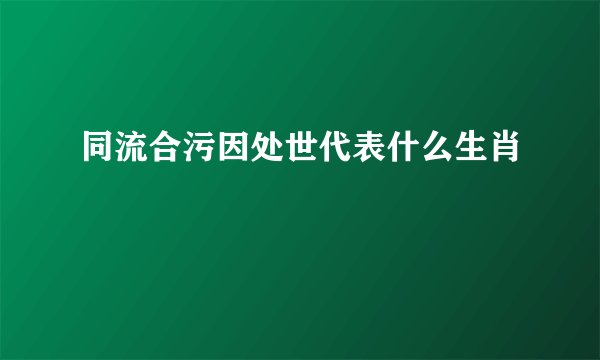 同流合污因处世代表什么生肖