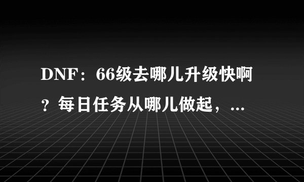 DNF：66级去哪儿升级快啊？每日任务从哪儿做起，要经验划算的，不需要虚空魔石。