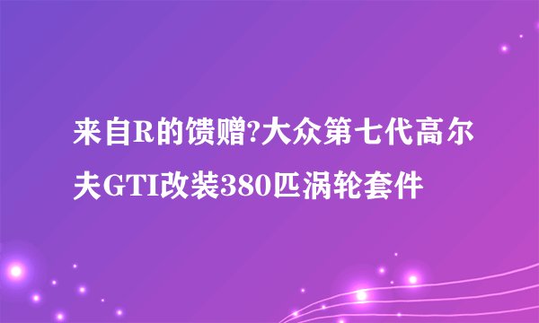 来自R的馈赠?大众第七代高尔夫GTI改装380匹涡轮套件