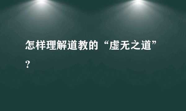 怎样理解道教的“虚无之道”？