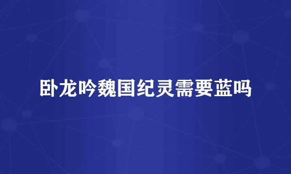 卧龙吟魏国纪灵需要蓝吗