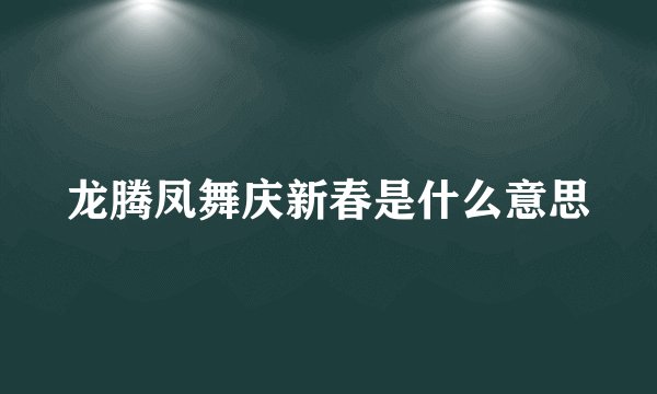 龙腾凤舞庆新春是什么意思