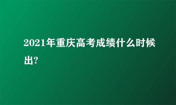 2021年重庆高考成绩什么时候出?