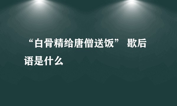 “白骨精给唐僧送饭” 歇后语是什么