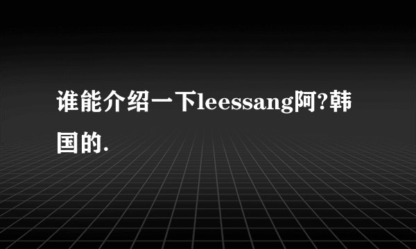 谁能介绍一下leessang阿?韩国的.