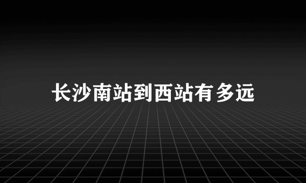 长沙南站到西站有多远