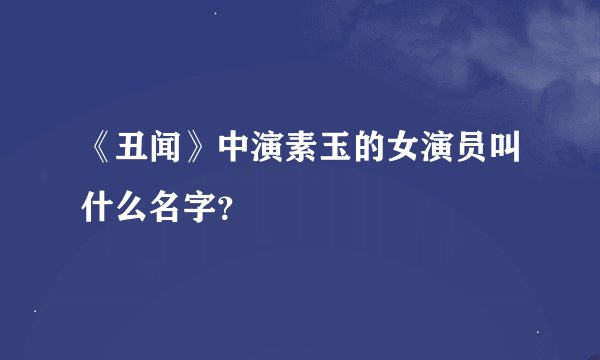 《丑闻》中演素玉的女演员叫什么名字？
