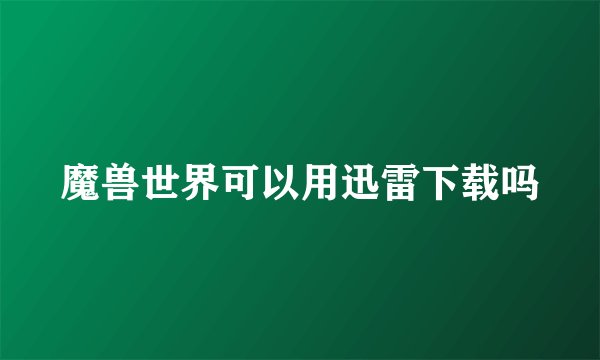 魔兽世界可以用迅雷下载吗