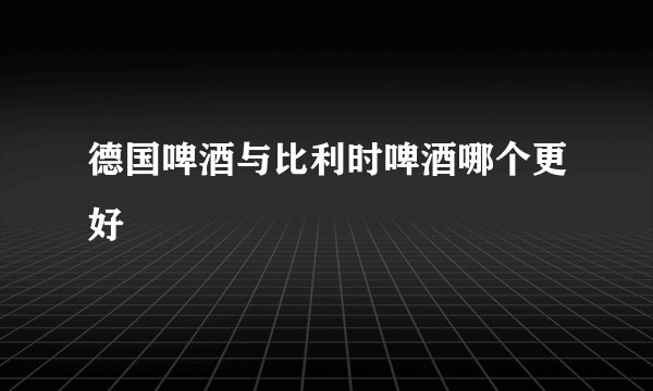 德国啤酒与比利时啤酒哪个更好