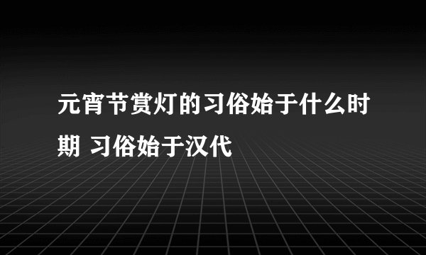 元宵节赏灯的习俗始于什么时期 习俗始于汉代