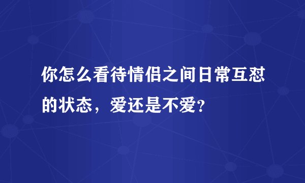你怎么看待情侣之间日常互怼的状态，爱还是不爱？