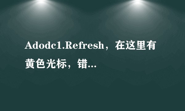 Adodc1.Refresh，在这里有黄色光标，错误提示Refresh方法失败