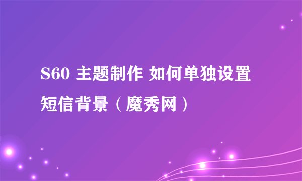S60 主题制作 如何单独设置短信背景（魔秀网）