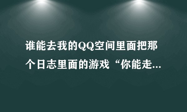 谁能去我的QQ空间里面把那个日志里面的游戏“你能走出来吗？” 那个游戏通关了 然后告诉我怎么过