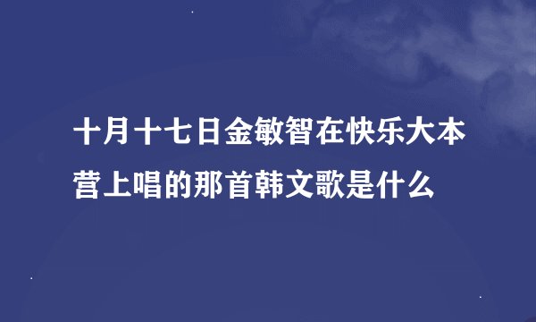十月十七日金敏智在快乐大本营上唱的那首韩文歌是什么