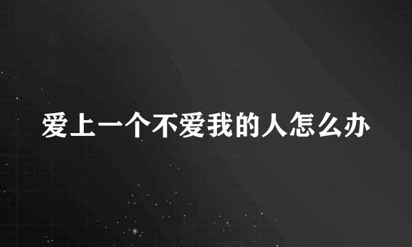 爱上一个不爱我的人怎么办