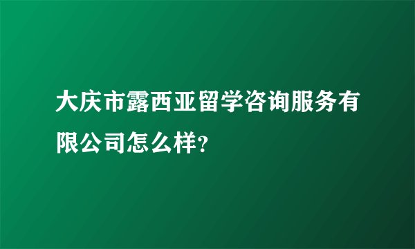 大庆市露西亚留学咨询服务有限公司怎么样？