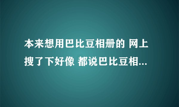 本来想用巴比豆相册的 网上搜了下好像 都说巴比豆相册口碑很差？