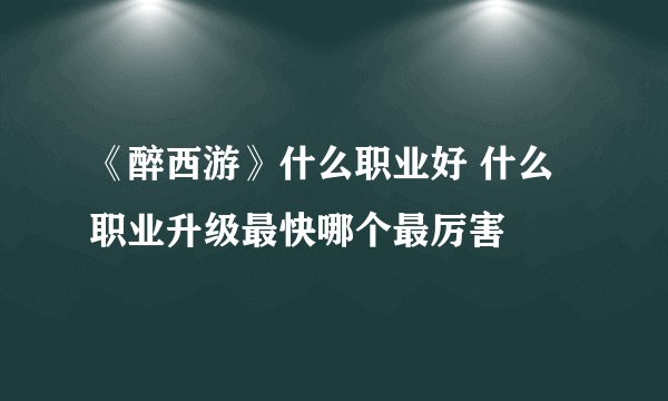 《醉西游》什么职业好 什么职业升级最快哪个最厉害