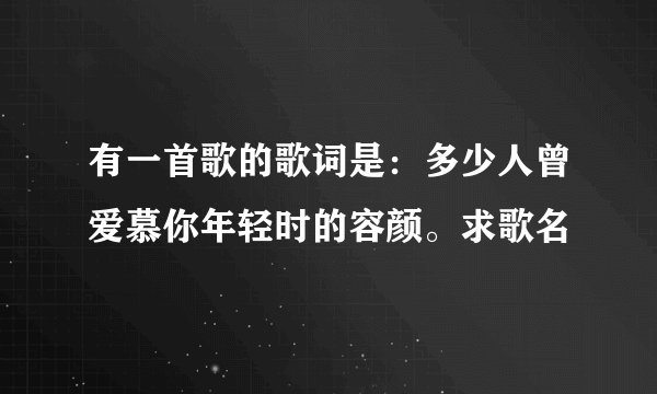 有一首歌的歌词是：多少人曾爱慕你年轻时的容颜。求歌名