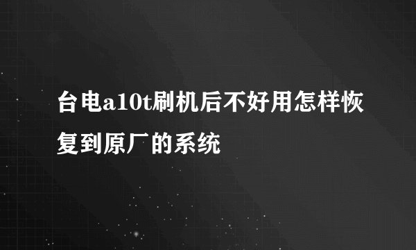 台电a10t刷机后不好用怎样恢复到原厂的系统