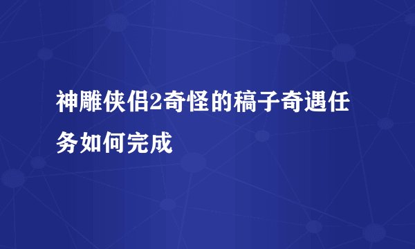 神雕侠侣2奇怪的稿子奇遇任务如何完成