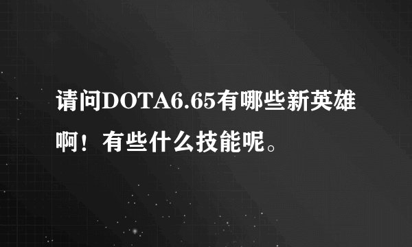 请问DOTA6.65有哪些新英雄啊！有些什么技能呢。
