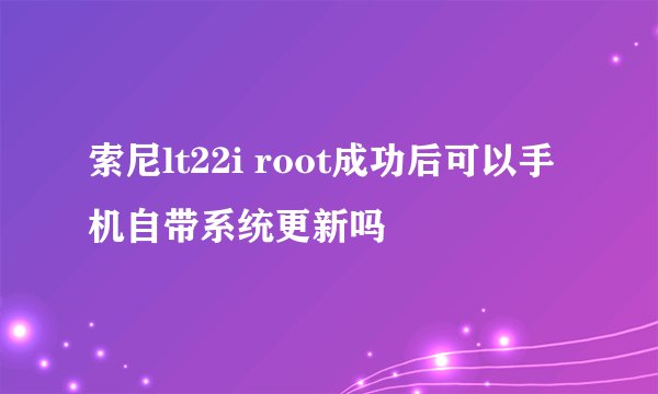 索尼lt22i root成功后可以手机自带系统更新吗
