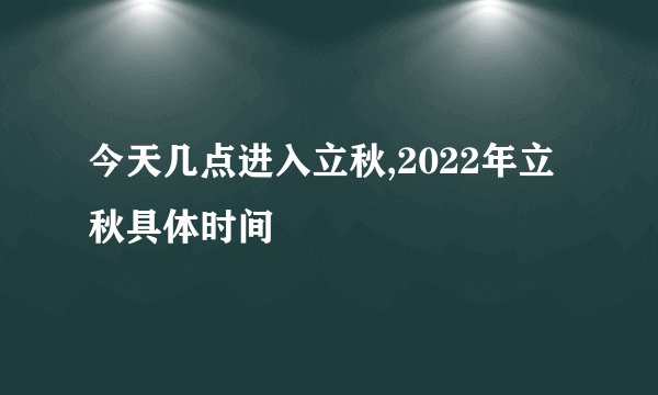 今天几点进入立秋,2022年立秋具体时间