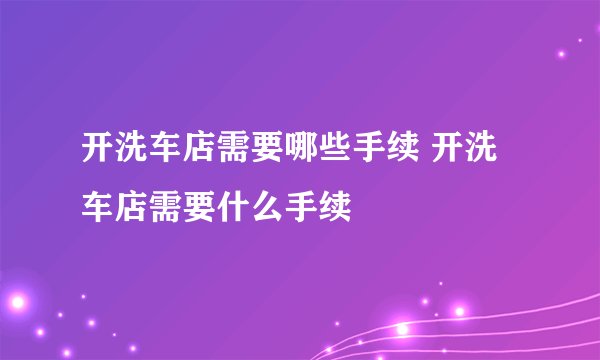开洗车店需要哪些手续 开洗车店需要什么手续